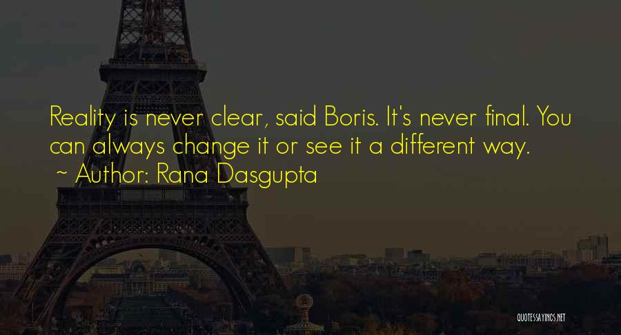 Rana Dasgupta Quotes: Reality Is Never Clear, Said Boris. It's Never Final. You Can Always Change It Or See It A Different Way.