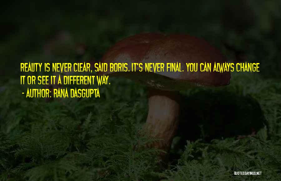 Rana Dasgupta Quotes: Reality Is Never Clear, Said Boris. It's Never Final. You Can Always Change It Or See It A Different Way.
