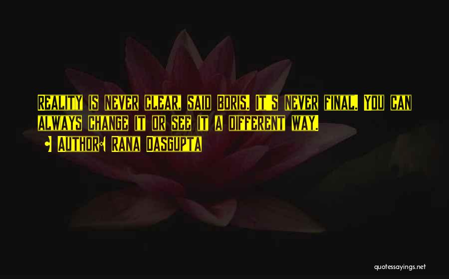 Rana Dasgupta Quotes: Reality Is Never Clear, Said Boris. It's Never Final. You Can Always Change It Or See It A Different Way.