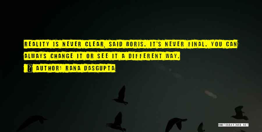 Rana Dasgupta Quotes: Reality Is Never Clear, Said Boris. It's Never Final. You Can Always Change It Or See It A Different Way.