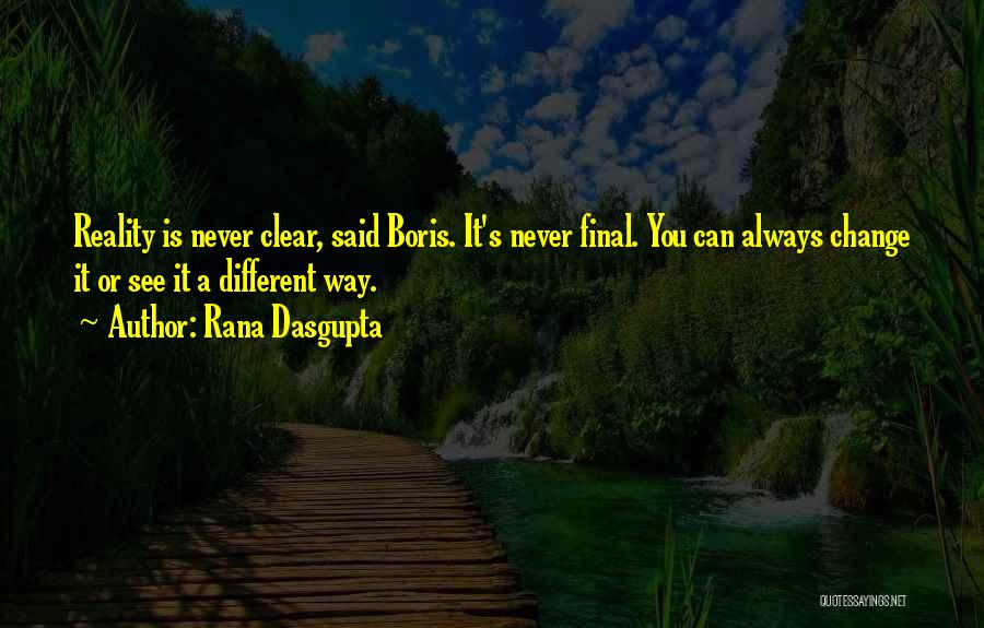 Rana Dasgupta Quotes: Reality Is Never Clear, Said Boris. It's Never Final. You Can Always Change It Or See It A Different Way.