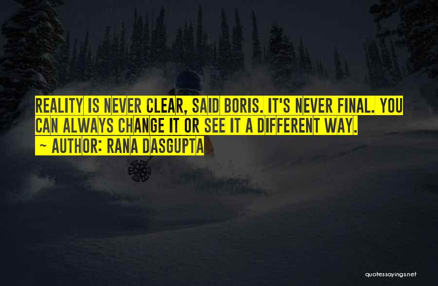 Rana Dasgupta Quotes: Reality Is Never Clear, Said Boris. It's Never Final. You Can Always Change It Or See It A Different Way.