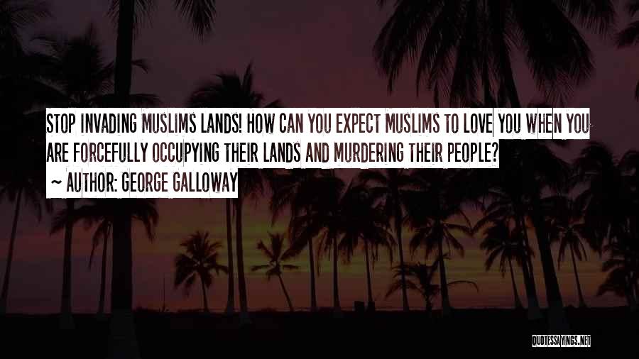 George Galloway Quotes: Stop Invading Muslims Lands! How Can You Expect Muslims To Love You When You Are Forcefully Occupying Their Lands And