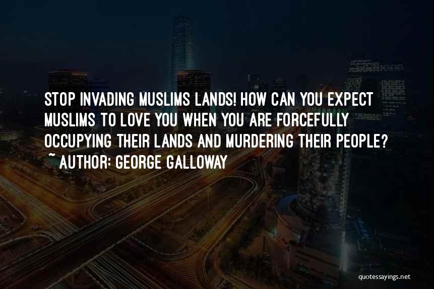 George Galloway Quotes: Stop Invading Muslims Lands! How Can You Expect Muslims To Love You When You Are Forcefully Occupying Their Lands And