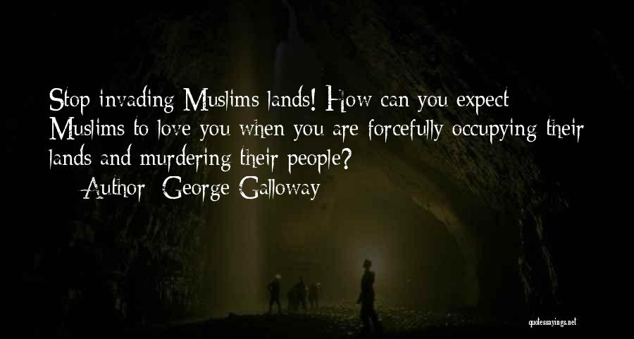 George Galloway Quotes: Stop Invading Muslims Lands! How Can You Expect Muslims To Love You When You Are Forcefully Occupying Their Lands And
