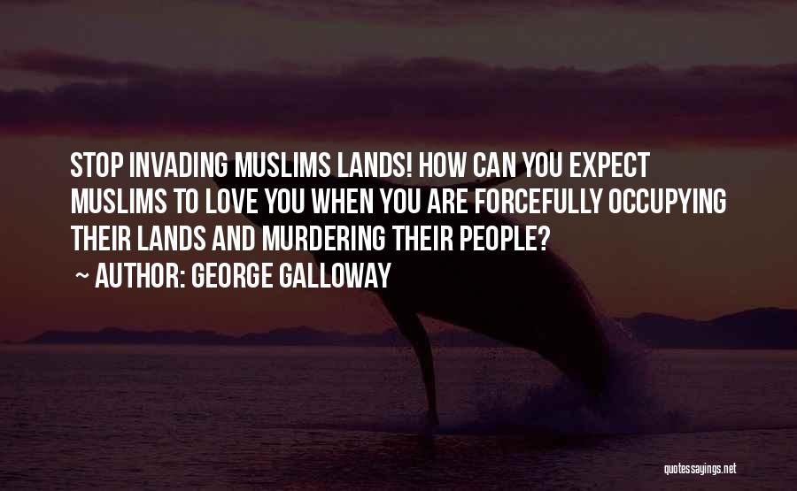 George Galloway Quotes: Stop Invading Muslims Lands! How Can You Expect Muslims To Love You When You Are Forcefully Occupying Their Lands And