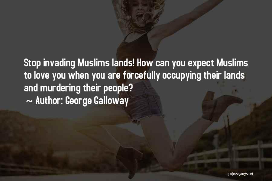 George Galloway Quotes: Stop Invading Muslims Lands! How Can You Expect Muslims To Love You When You Are Forcefully Occupying Their Lands And