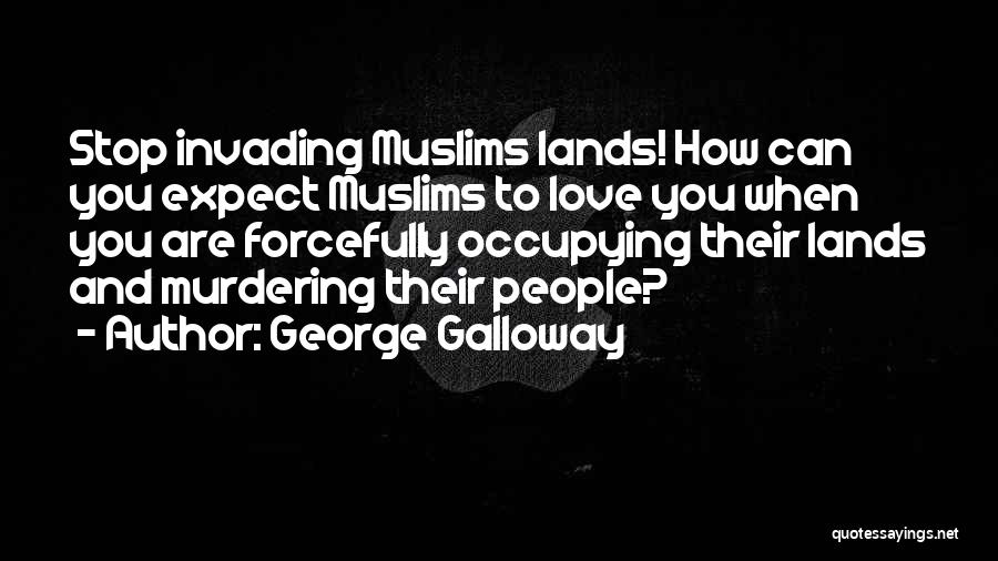 George Galloway Quotes: Stop Invading Muslims Lands! How Can You Expect Muslims To Love You When You Are Forcefully Occupying Their Lands And