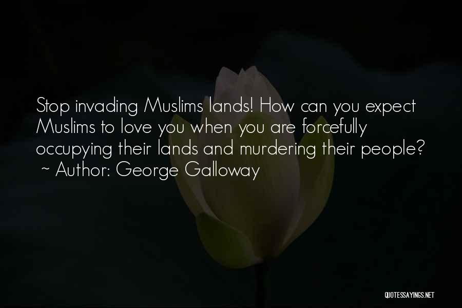 George Galloway Quotes: Stop Invading Muslims Lands! How Can You Expect Muslims To Love You When You Are Forcefully Occupying Their Lands And