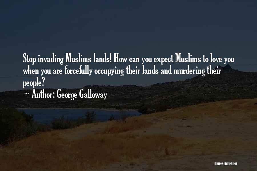 George Galloway Quotes: Stop Invading Muslims Lands! How Can You Expect Muslims To Love You When You Are Forcefully Occupying Their Lands And