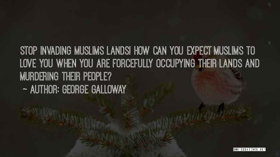 George Galloway Quotes: Stop Invading Muslims Lands! How Can You Expect Muslims To Love You When You Are Forcefully Occupying Their Lands And
