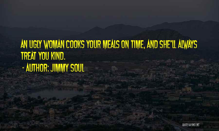 Jimmy Soul Quotes: An Ugly Woman Cooks Your Meals On Time, And She'll Always Treat You Kind.