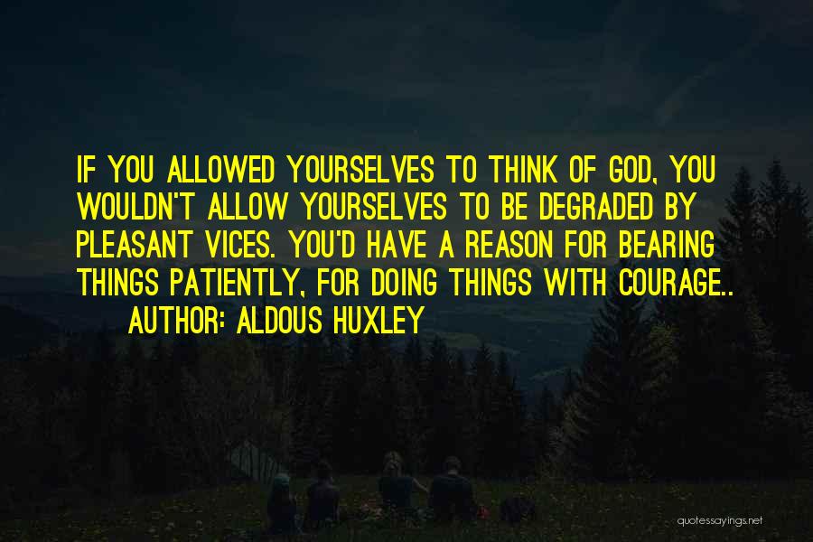 Aldous Huxley Quotes: If You Allowed Yourselves To Think Of God, You Wouldn't Allow Yourselves To Be Degraded By Pleasant Vices. You'd Have
