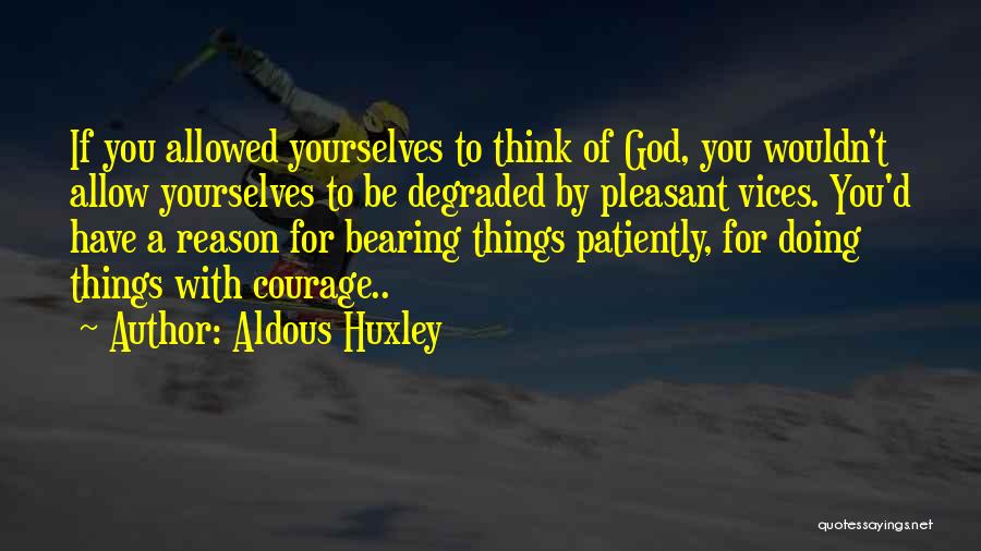 Aldous Huxley Quotes: If You Allowed Yourselves To Think Of God, You Wouldn't Allow Yourselves To Be Degraded By Pleasant Vices. You'd Have