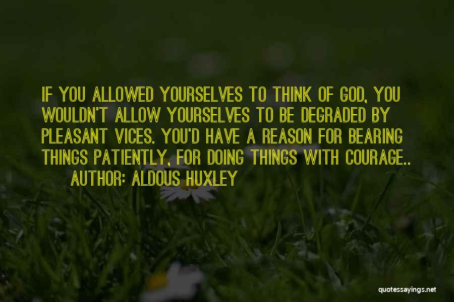 Aldous Huxley Quotes: If You Allowed Yourselves To Think Of God, You Wouldn't Allow Yourselves To Be Degraded By Pleasant Vices. You'd Have