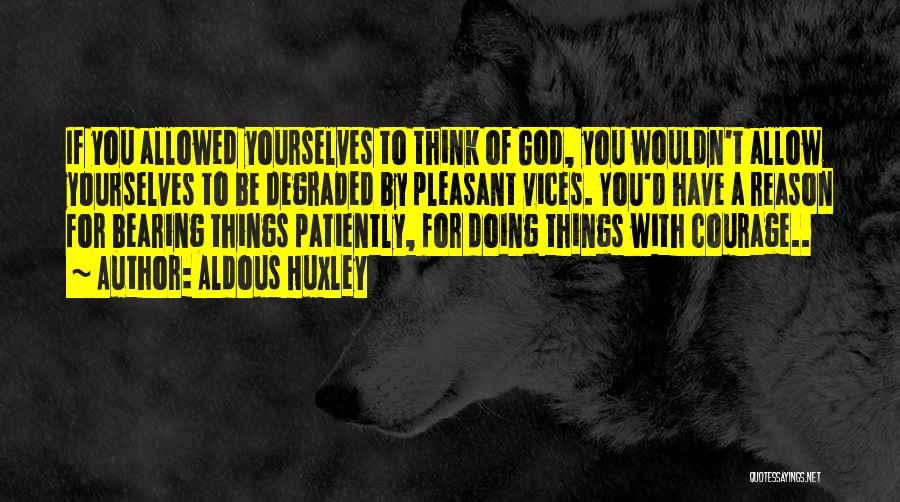 Aldous Huxley Quotes: If You Allowed Yourselves To Think Of God, You Wouldn't Allow Yourselves To Be Degraded By Pleasant Vices. You'd Have