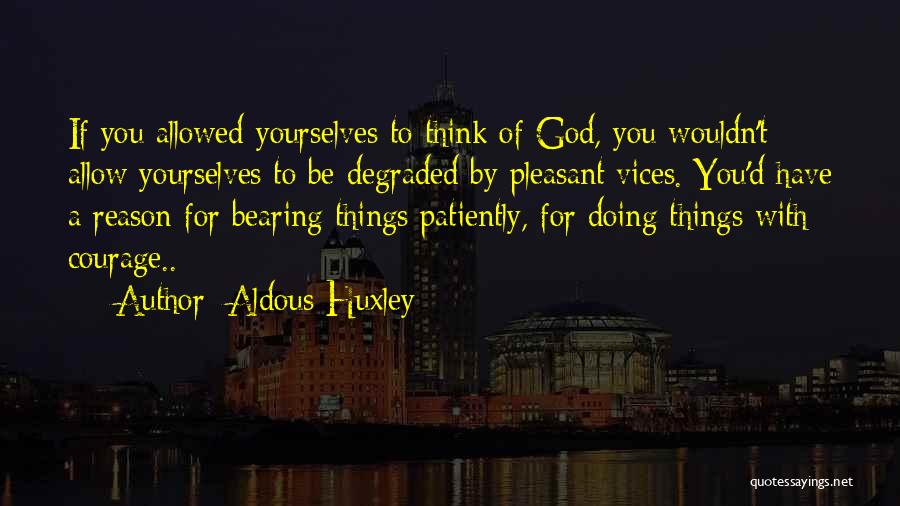 Aldous Huxley Quotes: If You Allowed Yourselves To Think Of God, You Wouldn't Allow Yourselves To Be Degraded By Pleasant Vices. You'd Have