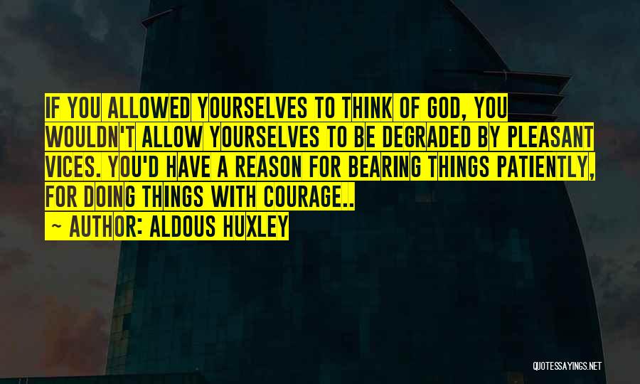 Aldous Huxley Quotes: If You Allowed Yourselves To Think Of God, You Wouldn't Allow Yourselves To Be Degraded By Pleasant Vices. You'd Have