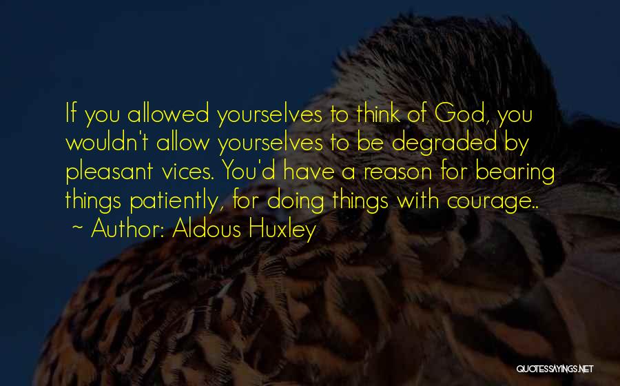 Aldous Huxley Quotes: If You Allowed Yourselves To Think Of God, You Wouldn't Allow Yourselves To Be Degraded By Pleasant Vices. You'd Have