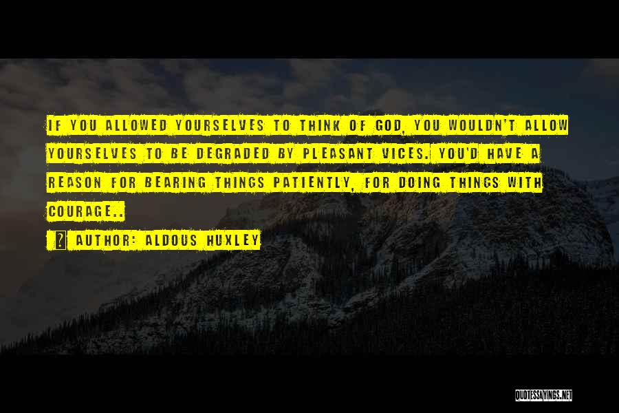 Aldous Huxley Quotes: If You Allowed Yourselves To Think Of God, You Wouldn't Allow Yourselves To Be Degraded By Pleasant Vices. You'd Have