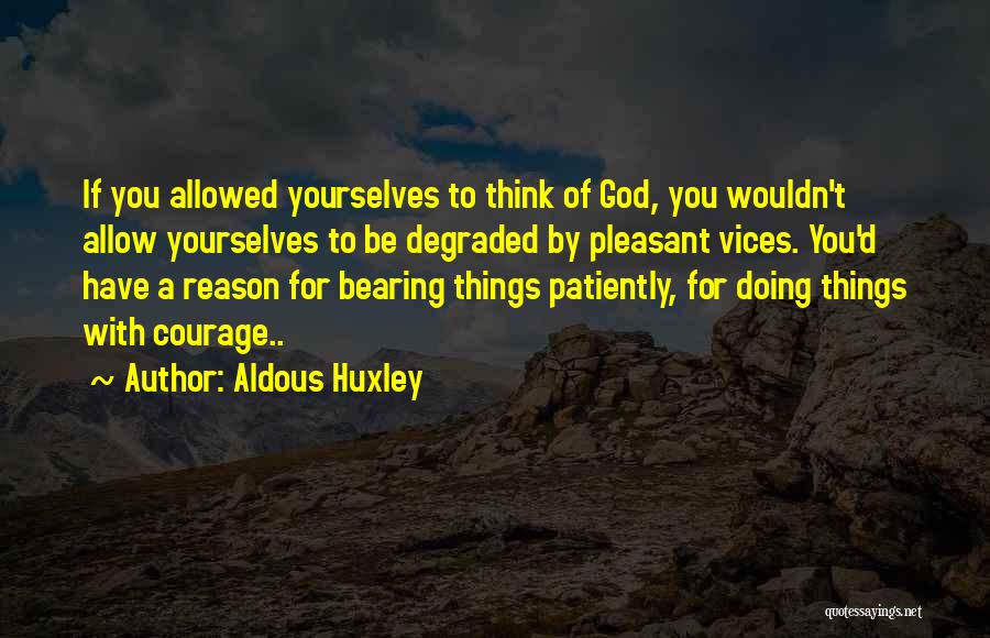 Aldous Huxley Quotes: If You Allowed Yourselves To Think Of God, You Wouldn't Allow Yourselves To Be Degraded By Pleasant Vices. You'd Have