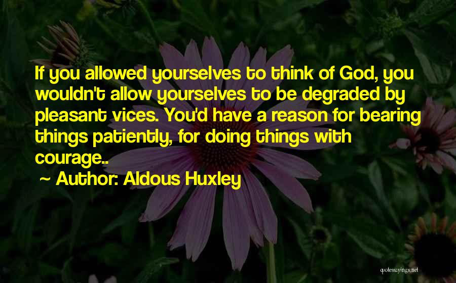 Aldous Huxley Quotes: If You Allowed Yourselves To Think Of God, You Wouldn't Allow Yourselves To Be Degraded By Pleasant Vices. You'd Have