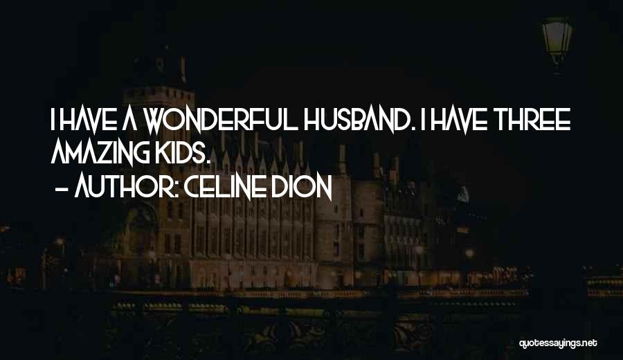 Celine Dion Quotes: I Have A Wonderful Husband. I Have Three Amazing Kids.