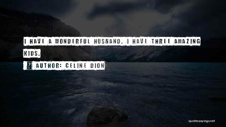 Celine Dion Quotes: I Have A Wonderful Husband. I Have Three Amazing Kids.