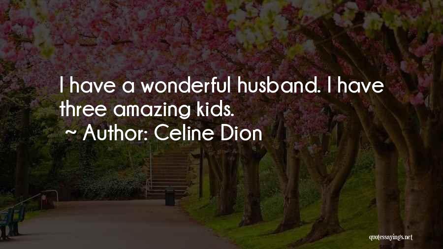 Celine Dion Quotes: I Have A Wonderful Husband. I Have Three Amazing Kids.