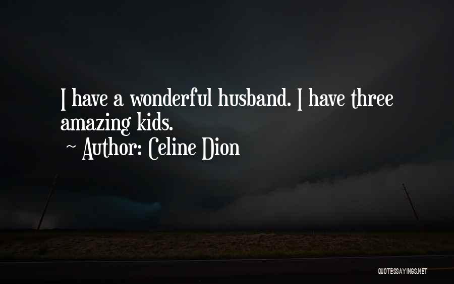 Celine Dion Quotes: I Have A Wonderful Husband. I Have Three Amazing Kids.