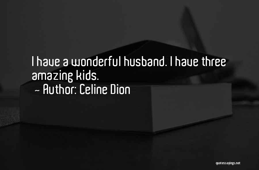 Celine Dion Quotes: I Have A Wonderful Husband. I Have Three Amazing Kids.
