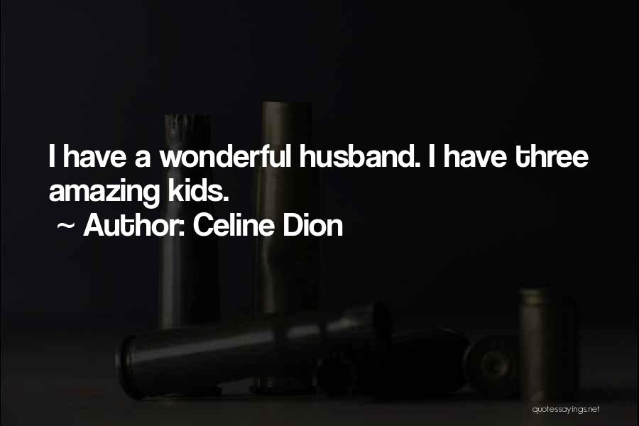 Celine Dion Quotes: I Have A Wonderful Husband. I Have Three Amazing Kids.