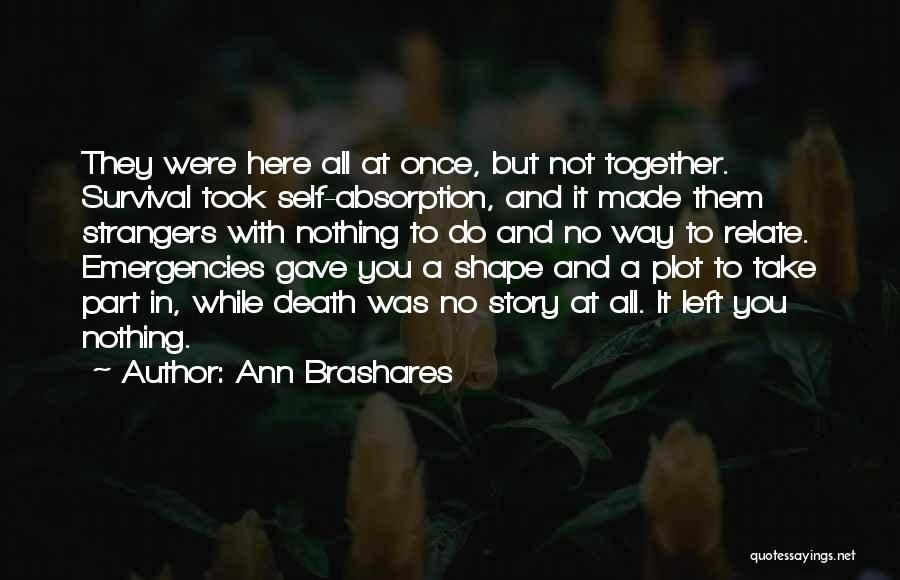 Ann Brashares Quotes: They Were Here All At Once, But Not Together. Survival Took Self-absorption, And It Made Them Strangers With Nothing To