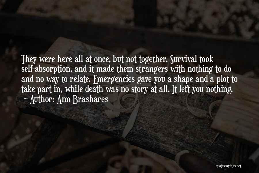 Ann Brashares Quotes: They Were Here All At Once, But Not Together. Survival Took Self-absorption, And It Made Them Strangers With Nothing To