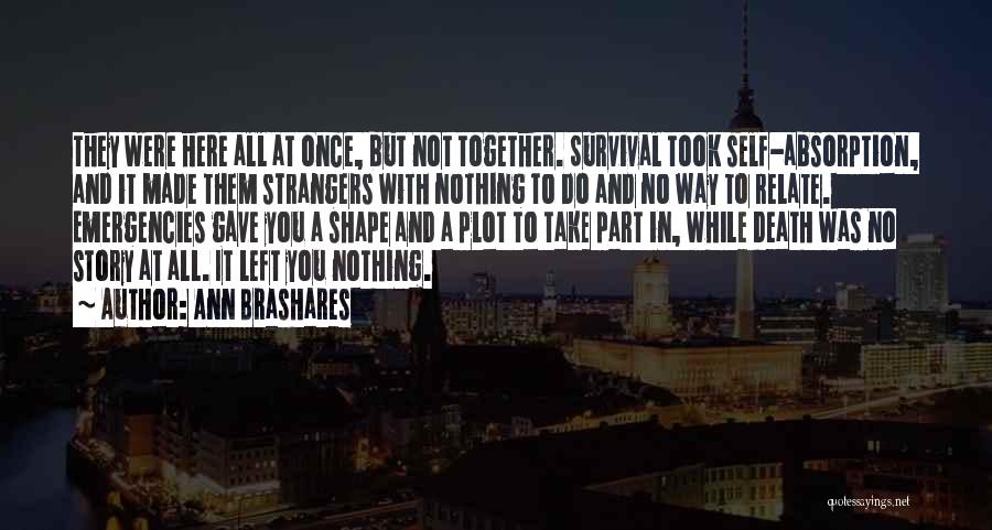 Ann Brashares Quotes: They Were Here All At Once, But Not Together. Survival Took Self-absorption, And It Made Them Strangers With Nothing To