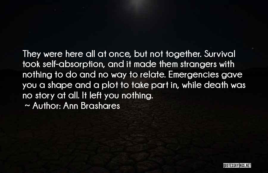 Ann Brashares Quotes: They Were Here All At Once, But Not Together. Survival Took Self-absorption, And It Made Them Strangers With Nothing To