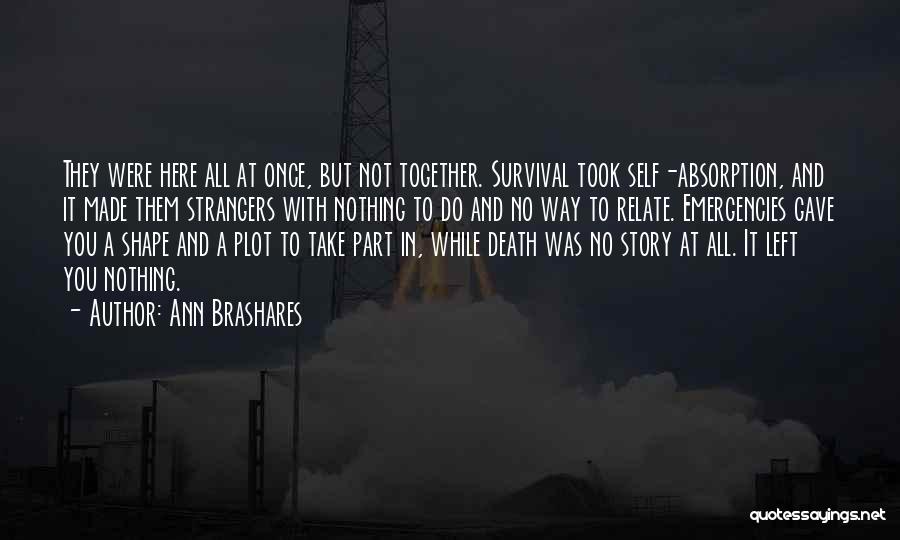 Ann Brashares Quotes: They Were Here All At Once, But Not Together. Survival Took Self-absorption, And It Made Them Strangers With Nothing To