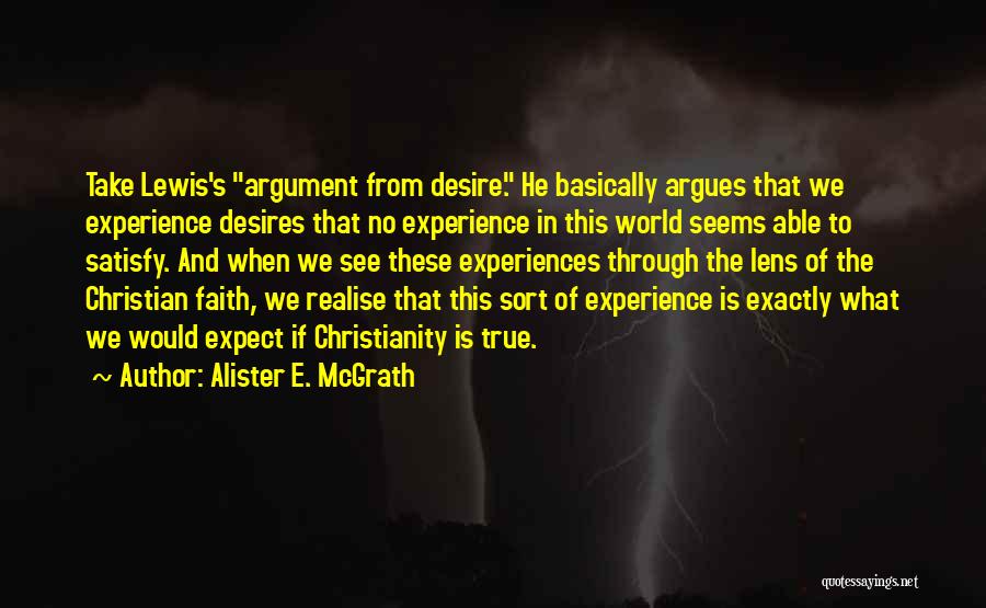 Alister E. McGrath Quotes: Take Lewis's Argument From Desire. He Basically Argues That We Experience Desires That No Experience In This World Seems Able