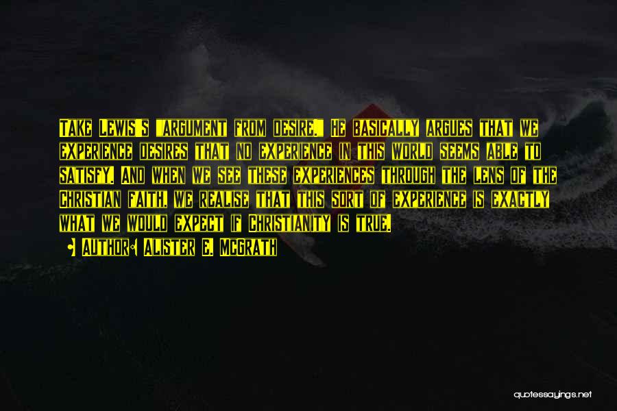 Alister E. McGrath Quotes: Take Lewis's Argument From Desire. He Basically Argues That We Experience Desires That No Experience In This World Seems Able
