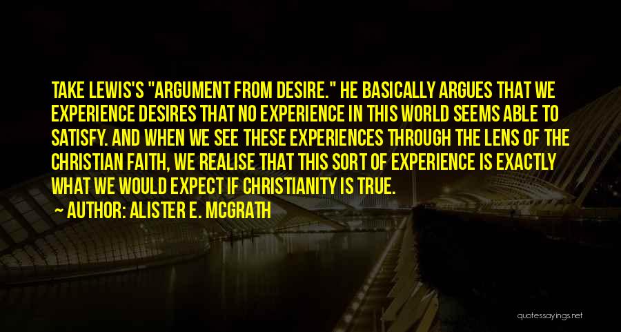 Alister E. McGrath Quotes: Take Lewis's Argument From Desire. He Basically Argues That We Experience Desires That No Experience In This World Seems Able