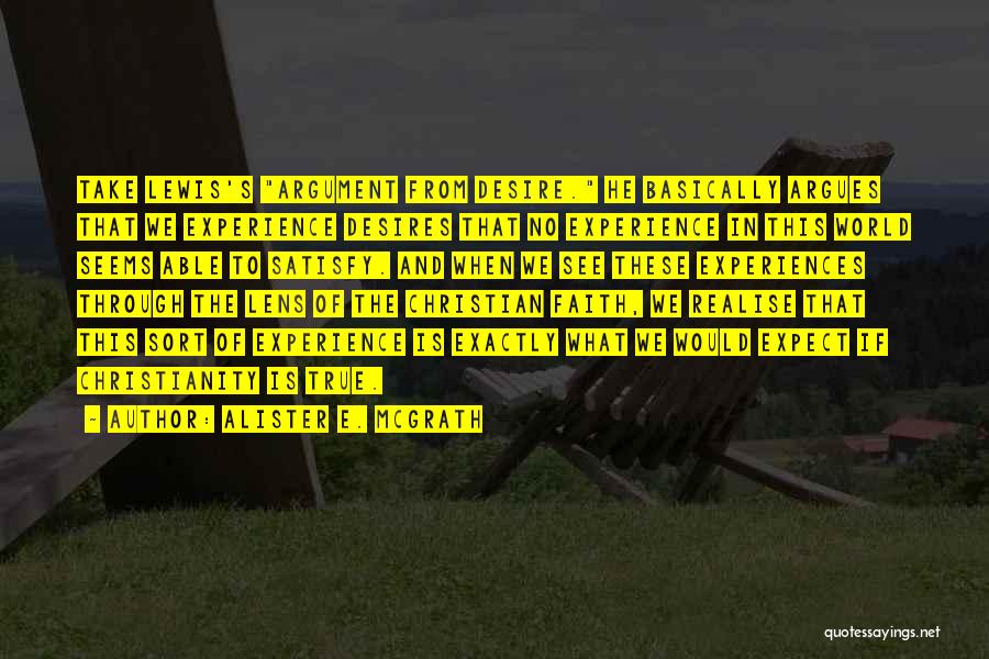 Alister E. McGrath Quotes: Take Lewis's Argument From Desire. He Basically Argues That We Experience Desires That No Experience In This World Seems Able