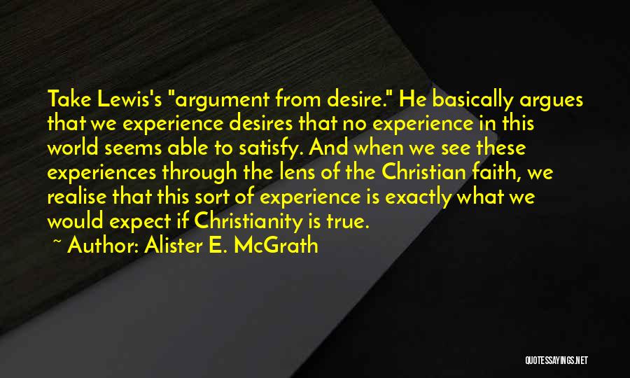 Alister E. McGrath Quotes: Take Lewis's Argument From Desire. He Basically Argues That We Experience Desires That No Experience In This World Seems Able