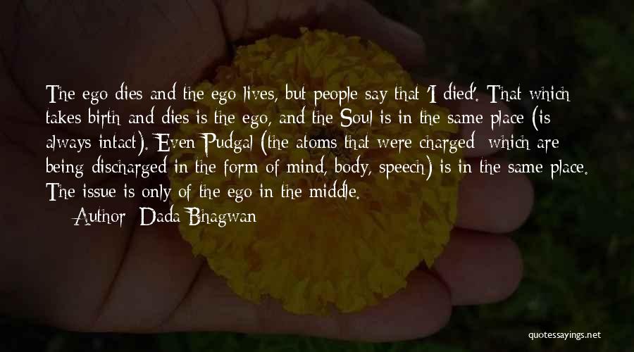 Dada Bhagwan Quotes: The Ego Dies And The Ego Lives, But People Say That 'i Died'. That Which Takes Birth And Dies Is