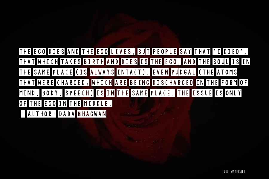 Dada Bhagwan Quotes: The Ego Dies And The Ego Lives, But People Say That 'i Died'. That Which Takes Birth And Dies Is