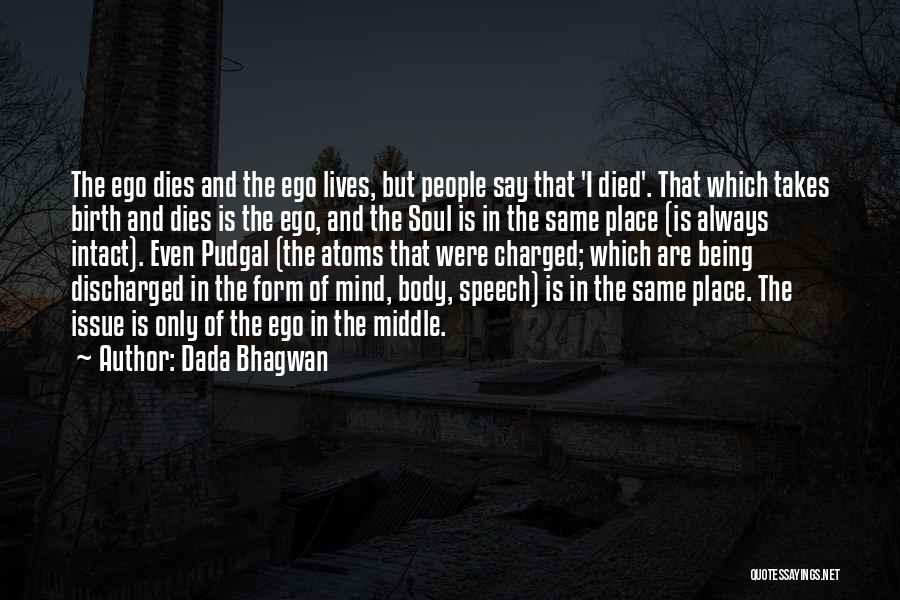 Dada Bhagwan Quotes: The Ego Dies And The Ego Lives, But People Say That 'i Died'. That Which Takes Birth And Dies Is