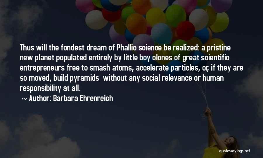 Barbara Ehrenreich Quotes: Thus Will The Fondest Dream Of Phallic Science Be Realized: A Pristine New Planet Populated Entirely By Little Boy Clones