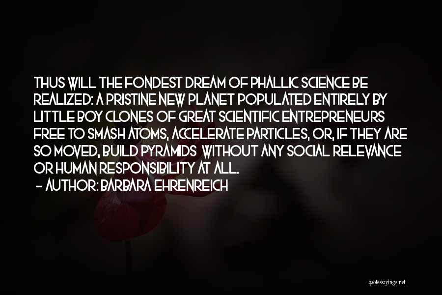 Barbara Ehrenreich Quotes: Thus Will The Fondest Dream Of Phallic Science Be Realized: A Pristine New Planet Populated Entirely By Little Boy Clones