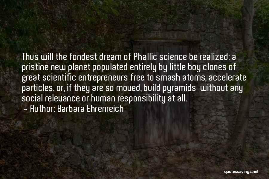 Barbara Ehrenreich Quotes: Thus Will The Fondest Dream Of Phallic Science Be Realized: A Pristine New Planet Populated Entirely By Little Boy Clones