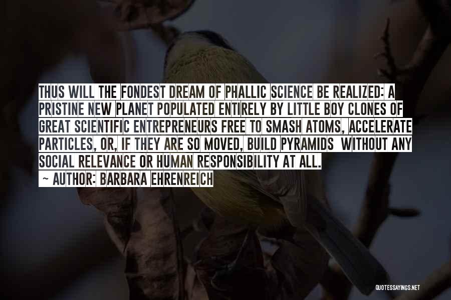 Barbara Ehrenreich Quotes: Thus Will The Fondest Dream Of Phallic Science Be Realized: A Pristine New Planet Populated Entirely By Little Boy Clones