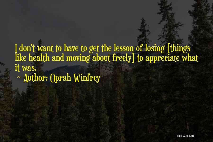 Oprah Winfrey Quotes: I Don't Want To Have To Get The Lesson Of Losing [things Like Health And Moving About Freely] To Appreciate